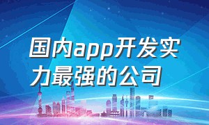 国内app开发实力最强的公司