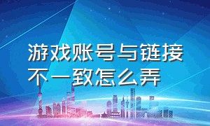 游戏账号与链接不一致怎么弄