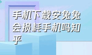 手机下载安兔兔会损耗手机吗知乎