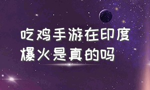 吃鸡手游在印度爆火是真的吗