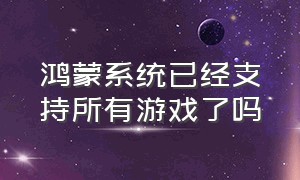 鸿蒙系统已经支持所有游戏了吗