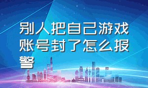 别人把自己游戏账号封了怎么报警