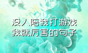 没人陪我打游戏我就厉害的句子