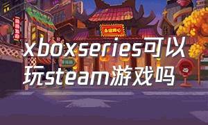 xboxseries可以玩steam游戏吗