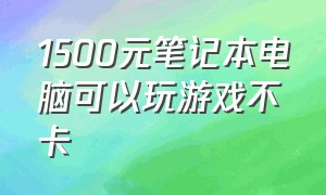 1500元笔记本电脑可以玩游戏不卡