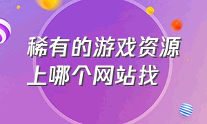 稀有的游戏资源上哪个网站找