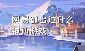 网易都出过什么神仙游戏