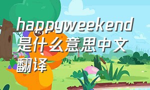 happyweekend是什么意思中文翻译