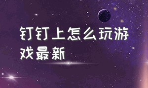 钉钉上怎么玩游戏最新