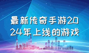 最新传奇手游2024年上线的游戏