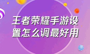 王者荣耀手游设置怎么调最好用