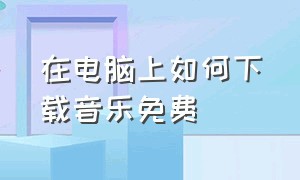 在电脑上如何下载音乐免费