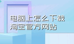 电脑上怎么下载淘宝官方网站