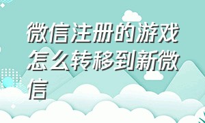 微信注册的游戏怎么转移到新微信