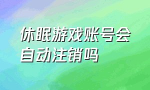 休眠游戏账号会自动注销吗