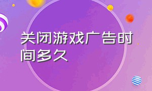 关闭游戏广告时间多久