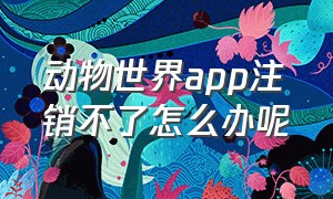 动物世界app注销不了怎么办呢