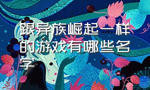 跟异族崛起一样的游戏有哪些名字