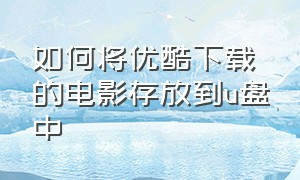 如何将优酷下载的电影存放到u盘中