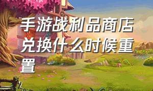 手游战利品商店兑换什么时候重置