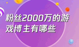 粉丝2000万的游戏博主有哪些