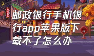 邮政银行手机银行app苹果版下载不了怎么办