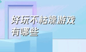 好玩不枯燥游戏有哪些