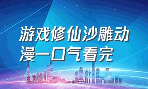 游戏修仙沙雕动漫一口气看完