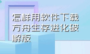 怎样用软件下载方舟生存进化破解版