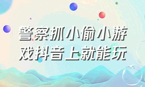 警察抓小偷小游戏抖音上就能玩