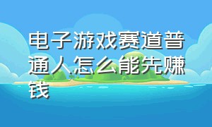 电子游戏赛道普通人怎么能先赚钱