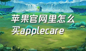 苹果官网里怎么买applecare