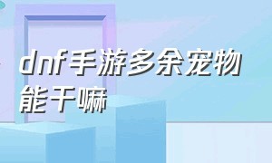 dnf手游多余宠物能干嘛