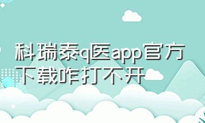 科瑞泰q医app官方下载咋打不开