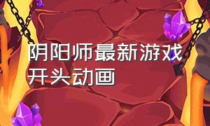 阴阳师最新游戏开头动画