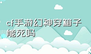 cf手游幻神穿箱子能死吗