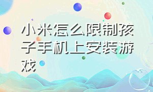 小米怎么限制孩子手机上安装游戏