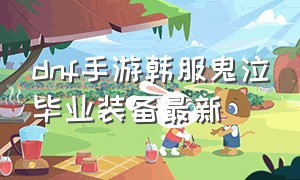 dnf手游韩服鬼泣毕业装备最新