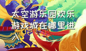 太空游乐园欢乐游戏城在哪里进入