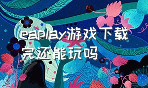 eaplay游戏下载完还能玩吗