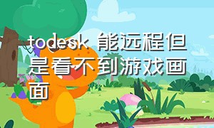 todesk 能远程但是看不到游戏画面