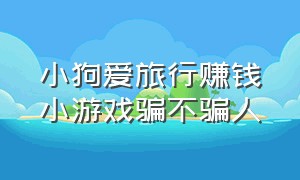 小狗爱旅行赚钱小游戏骗不骗人