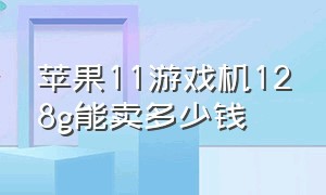 苹果11游戏机128g能卖多少钱