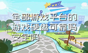 全部游戏平台的游戏硬盘可靠吗安全吗