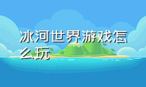 冰河世界游戏怎么玩