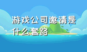 游戏公司邀请是什么套路