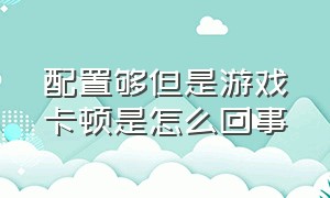 配置够但是游戏卡顿是怎么回事