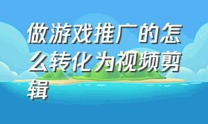 做游戏推广的怎么转化为视频剪辑