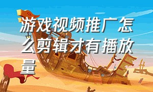 游戏视频推广怎么剪辑才有播放量