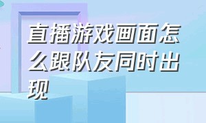 直播游戏画面怎么跟队友同时出现